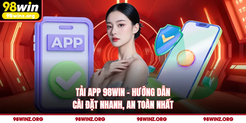 Tải App 98win - Hướng Dẫn Cài Đặt Nhanh, An Toàn Nhất